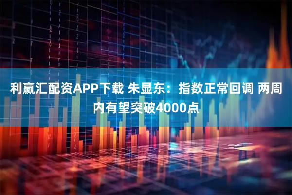 利赢汇配资APP下载 朱显东：指数正常回调 两周内有望突破4000点