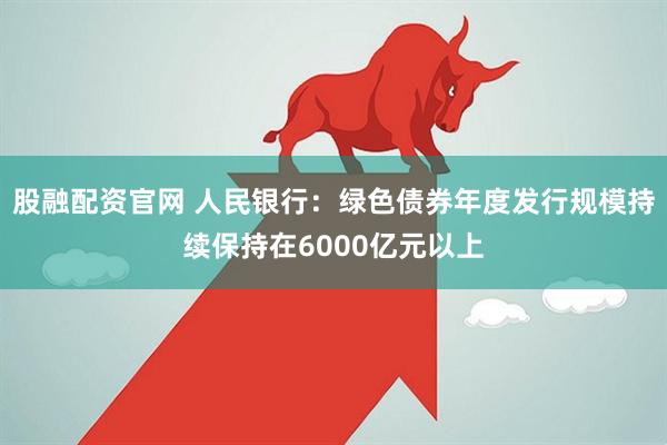 股融配资官网 人民银行：绿色债券年度发行规模持续保持在6000亿元以上