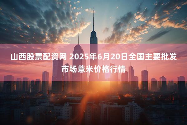 山西股票配资网 2025年6月20日全国主要批发市场薏米价格行情