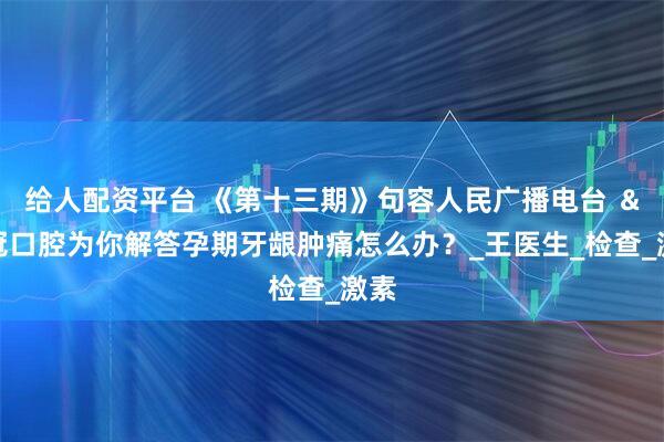 给人配资平台 《第十三期》句容人民广播电台 ＆名冠口腔为你解答孕期牙龈肿痛怎么办？_王医生_检查_激素