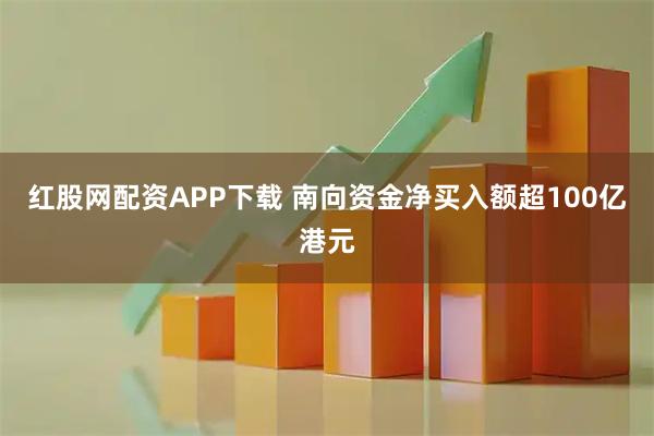 红股网配资APP下载 南向资金净买入额超100亿港元