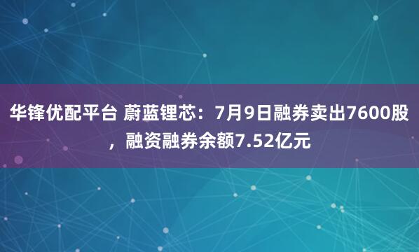 华锋优配平台 蔚蓝锂芯：7月9日融券卖出7600股，融资融券余额7.52亿元