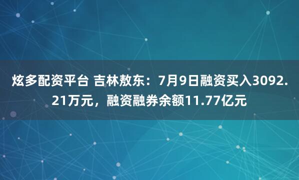 炫多配资平台 吉林敖东：7月9日融资买入3092.21万元，融资融券余额11.77亿元