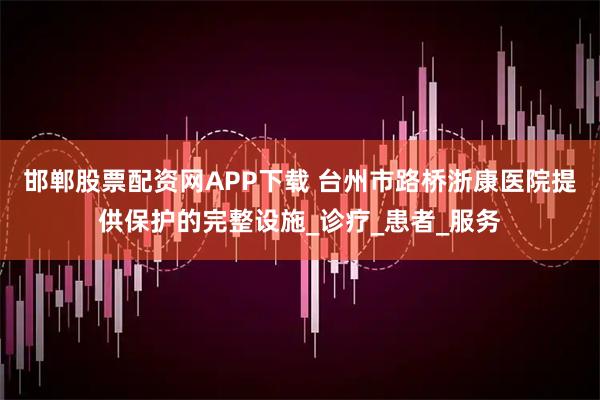 邯郸股票配资网APP下载 台州市路桥浙康医院提供保护的完整设施_诊疗_患者_服务