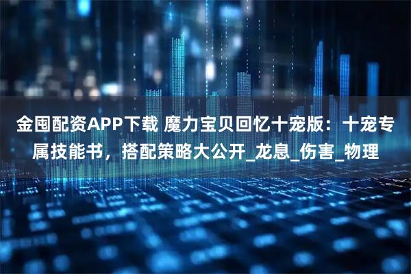 金囤配资APP下载 魔力宝贝回忆十宠版：十宠专属技能书，搭配策略大公开_龙息_伤害_物理