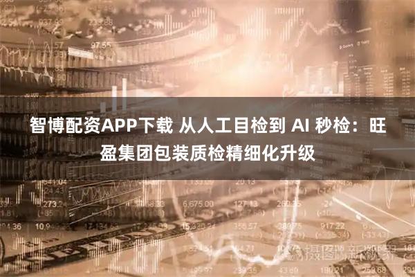 智博配资APP下载 从人工目检到 AI 秒检：旺盈集团包装质检精细化升级