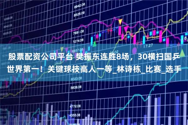 股票配资公司平台 樊振东连胜8场，30横扫国乒世界第一！关键球技高人一等_林诗栋_比赛_选手