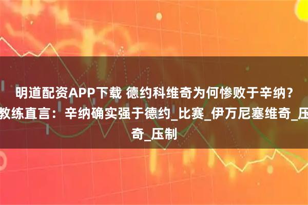明道配资APP下载 德约科维奇为何惨败于辛纳？前教练直言：辛纳确实强于德约_比赛_伊万尼塞维奇_压制