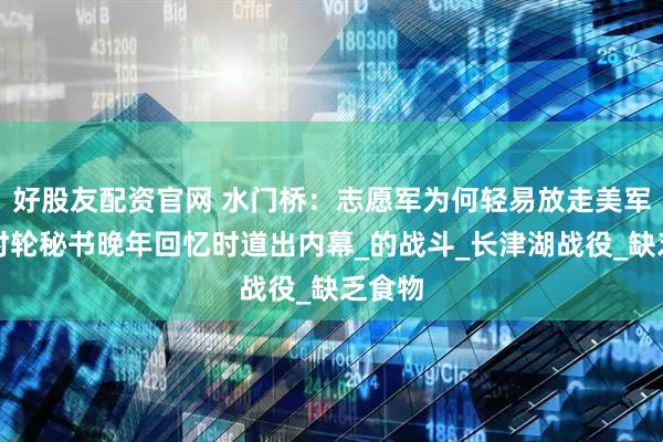 好股友配资官网 水门桥：志愿军为何轻易放走美军？宋时轮秘书晚年回忆时道出内幕_的战斗_长津湖战役_缺乏食物