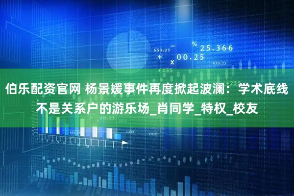 伯乐配资官网 杨景媛事件再度掀起波澜：学术底线不是关系户的游乐场_肖同学_特权_校友