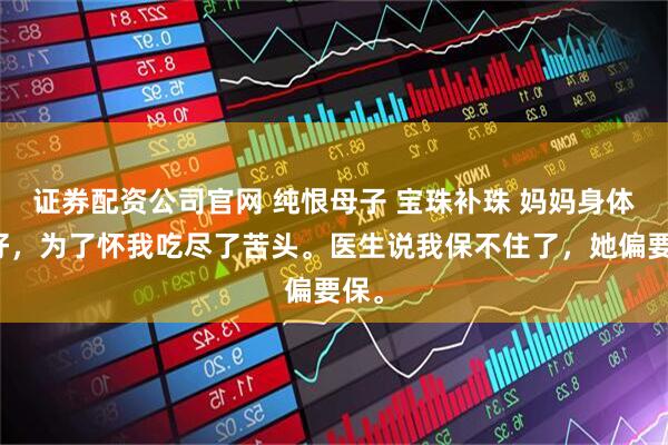 证券配资公司官网 纯恨母子 宝珠补珠 妈妈身体不好，为了怀我吃尽了苦头。医生说我保不住了，她偏要保。