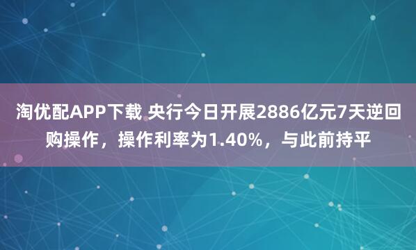 淘优配APP下载 央行今日开展2886亿元7天逆回购操作，操作利率为1.40%，与此前持平