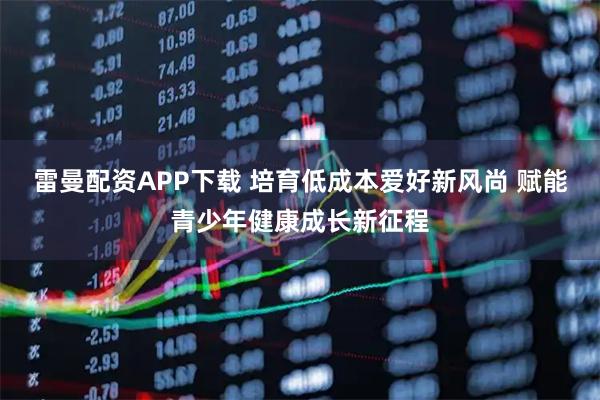 雷曼配资APP下载 培育低成本爱好新风尚 赋能青少年健康成长新征程