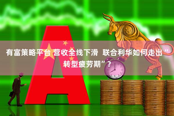 有富策略平台 营收全线下滑  联合利华如何走出“转型疲劳期”？