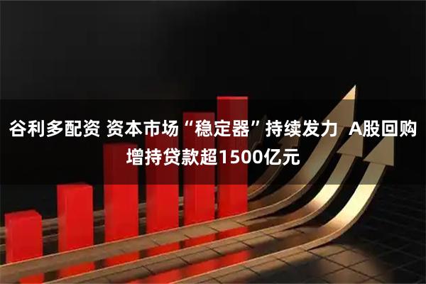 谷利多配资 资本市场“稳定器”持续发力  A股回购增持贷款超1500亿元