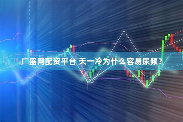广盛网配资平台 天一冷为什么容易尿频？