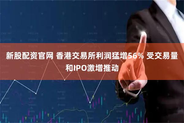 新股配资官网 香港交易所利润猛增56% 受交易量和IPO激增推动