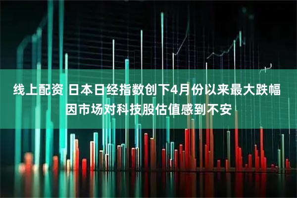 线上配资 日本日经指数创下4月份以来最大跌幅 因市场对科技股估值感到不安