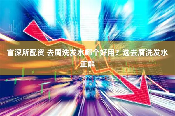 富深所配资 去屑洗发水哪个好用？选去屑洗发水正解