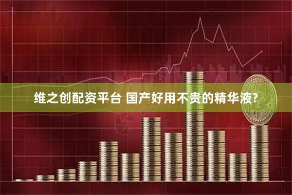 维之创配资平台 国产好用不贵的精华液?