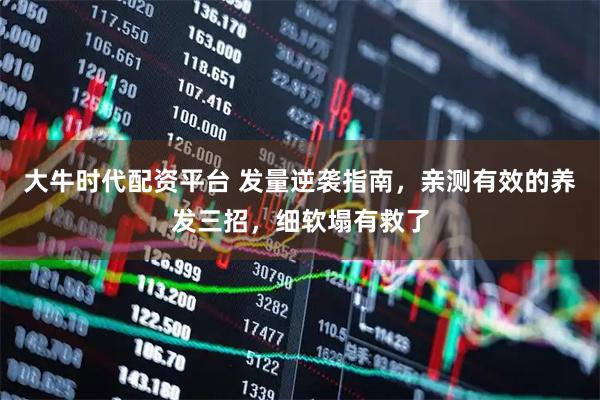 大牛时代配资平台 发量逆袭指南，亲测有效的养发三招，细软塌有救了