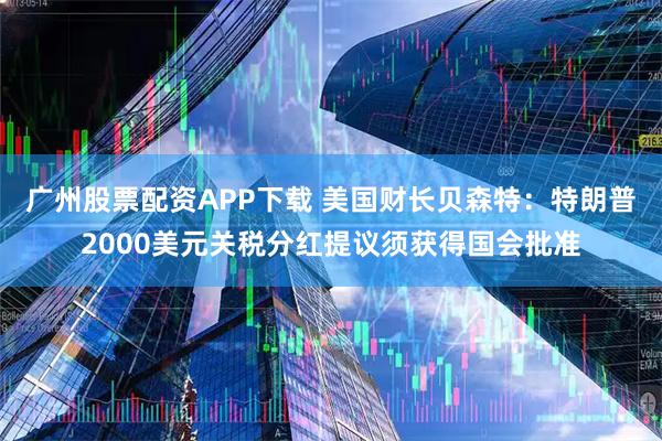 广州股票配资APP下载 美国财长贝森特：特朗普2000美元关税分红提议须获得国会批准