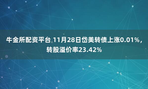 牛金所配资平台 11月28日岱美转债上涨0.01%，转股溢价率23.42%