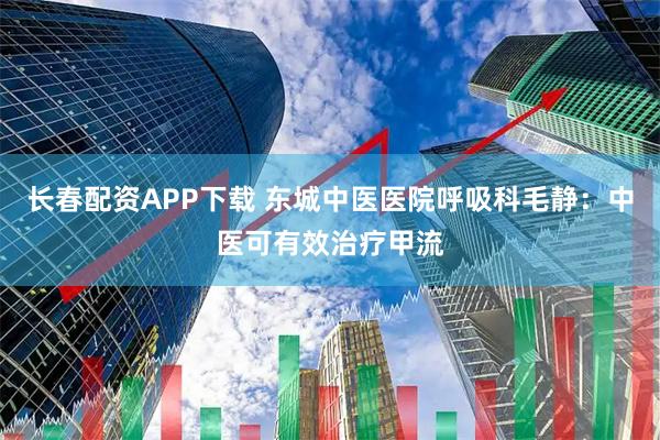 长春配资APP下载 东城中医医院呼吸科毛静：中医可有效治疗甲流