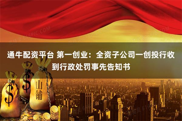 通牛配资平台 第一创业：全资子公司一创投行收到行政处罚事先告知书