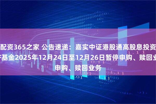 配资365之家 公告速递：嘉实中证港股通高股息投资ETF基金2025年12月24日至12月26日暂停申购、赎回业务