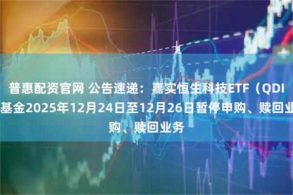 普惠配资官网 公告速递：嘉实恒生科技ETF（QDII）基金2025年12月24日至12月26日暂停申购、赎回业务
