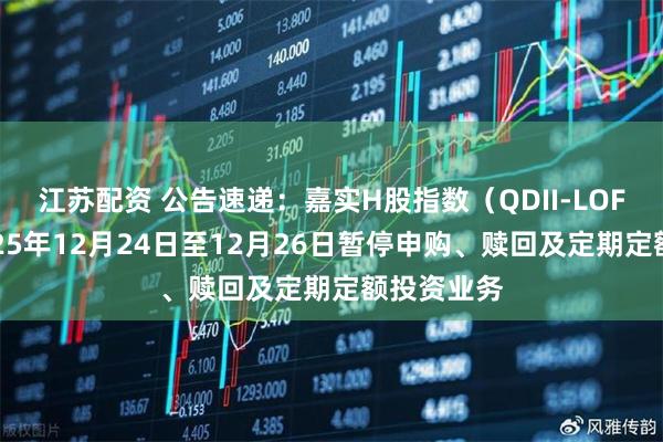 江苏配资 公告速递：嘉实H股指数（QDII-LOF）基金2025年12月24日至12月26日暂停申购、赎回及定期定额投资业务