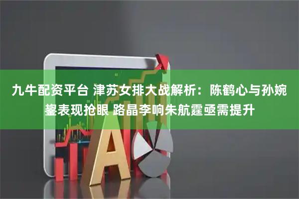 九牛配资平台 津苏女排大战解析：陈鹤心与孙婉鋆表现抢眼 路晶李响朱航霆亟需提升