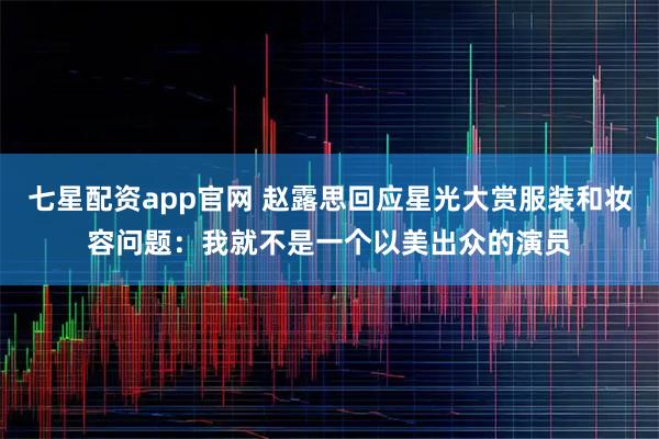 七星配资app官网 赵露思回应星光大赏服装和妆容问题：我就不是一个以美出众的演员