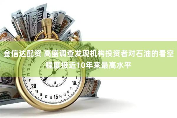 金信达配资 高盛调查发现机构投资者对石油的看空程度接近10年来最高水平