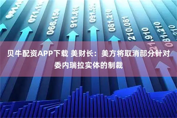 贝牛配资APP下载 美财长：美方将取消部分针对委内瑞拉实体的制裁