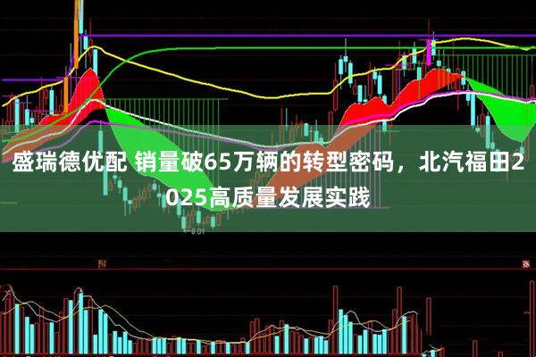 盛瑞德优配 销量破65万辆的转型密码，北汽福田2025高质量发展实践
