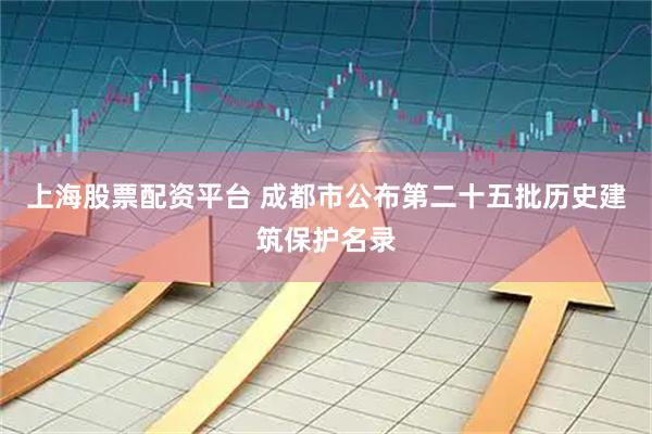 上海股票配资平台 成都市公布第二十五批历史建筑保护名录