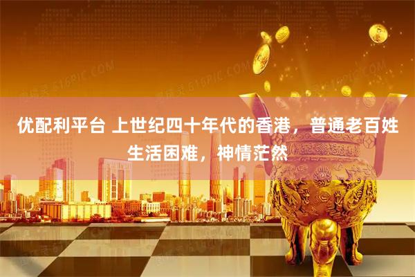 优配利平台 上世纪四十年代的香港，普通老百姓生活困难，神情茫然
