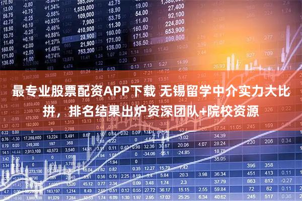 最专业股票配资APP下载 无锡留学中介实力大比拼，排名结果出炉资深团队+院校资源