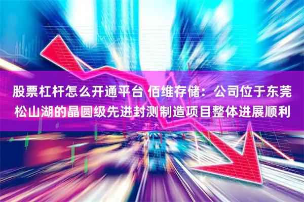 股票杠杆怎么开通平台 佰维存储：公司位于东莞松山湖的晶圆级先进封测制造项目整体进展顺利