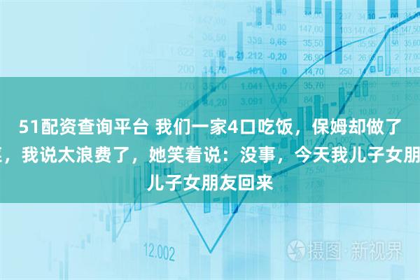 51配资查询平台 我们一家4口吃饭，保姆却做了13个菜，我说太浪费了，她笑着说：没事，今天我儿子女朋友回来