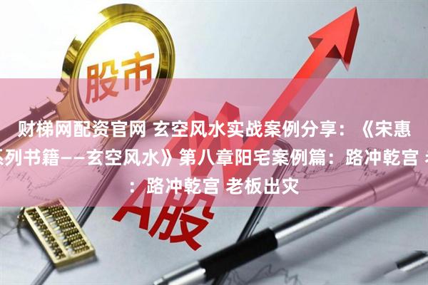 财梯网配资官网 玄空风水实战案例分享：《宋惠彬易经系列书籍——玄空风水》第八章阳宅案例篇：路冲乾宫 老板出灾