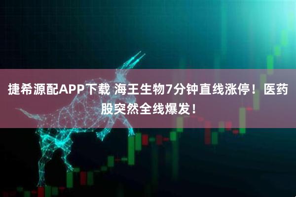 捷希源配APP下载 海王生物7分钟直线涨停！医药股突然全线爆发！