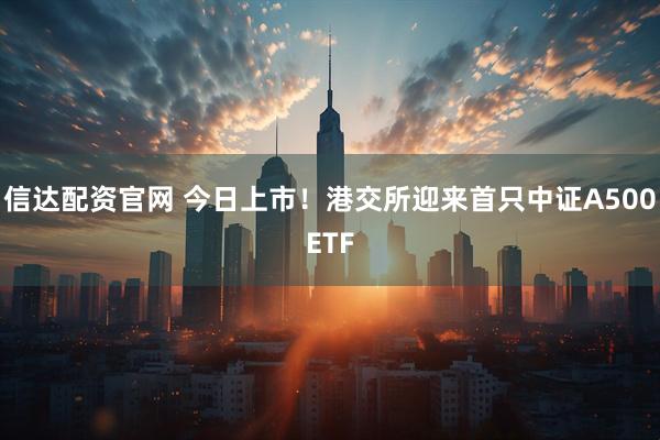 信达配资官网 今日上市！港交所迎来首只中证A500ETF