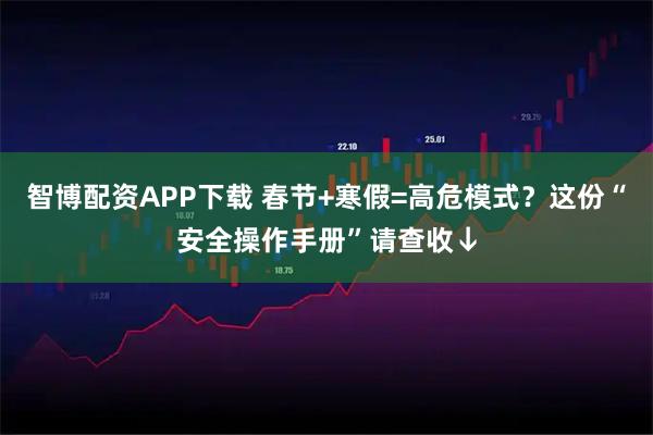 智博配资APP下载 春节+寒假=高危模式？这份“安全操作手册”请查收↓