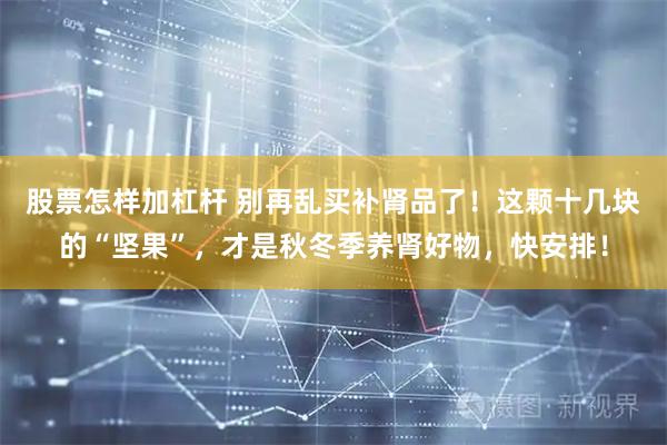 股票怎样加杠杆 别再乱买补肾品了！这颗十几块的“坚果”，才是秋冬季养肾好物，快安排！