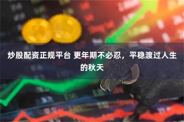 炒股配资正规平台 更年期不必忍，平稳渡过人生的秋天
