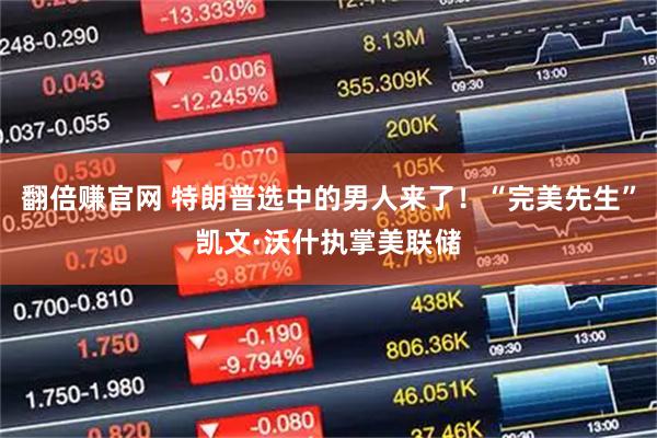 翻倍赚官网 特朗普选中的男人来了！“完美先生”凯文·沃什执掌美联储