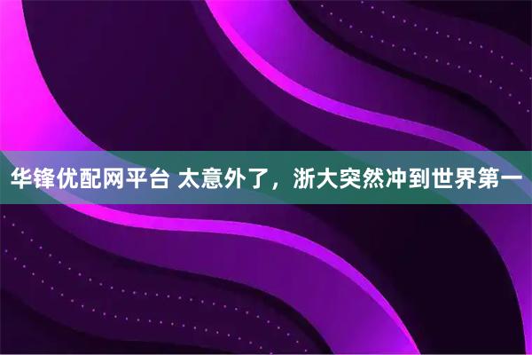 华锋优配网平台 太意外了，浙大突然冲到世界第一